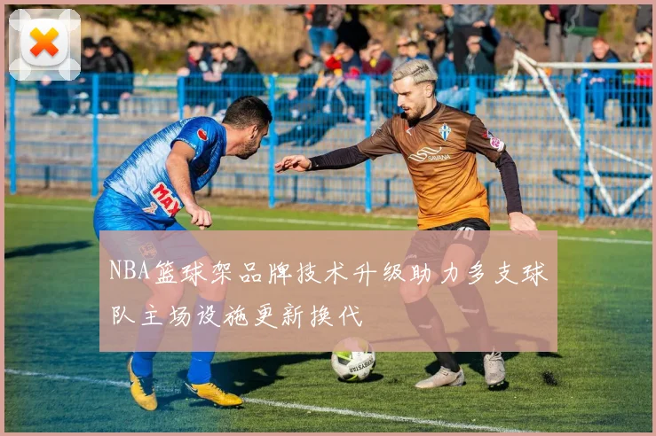 NBA篮球架品牌技术升级助力多支球队主场设施更新换代
