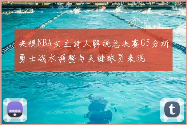 央视NBA女主持人解说总决赛G5分析勇士战术调整与关键球员表现