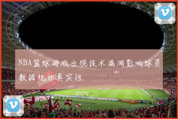 NBA篮球游戏出现技术漏洞影响球员数据统计真实性