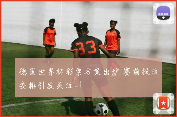 德国世界杯彩票方案出炉 赛前投注安排引发关注_1