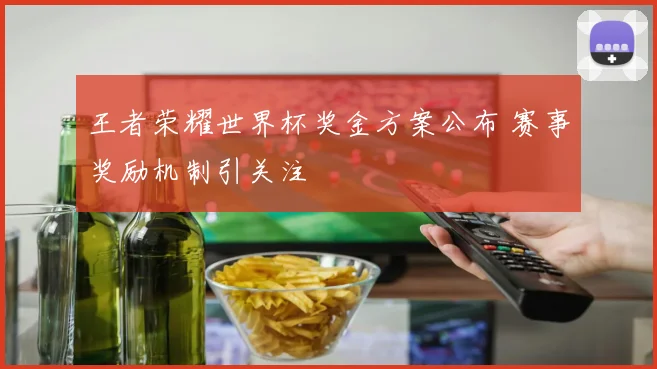 王者荣耀世界杯奖金方案公布 赛事奖励机制引关注