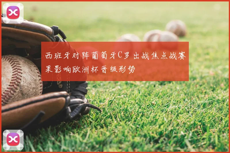 西班牙对阵葡萄牙C罗出战焦点战赛果影响欧洲杯晋级形势