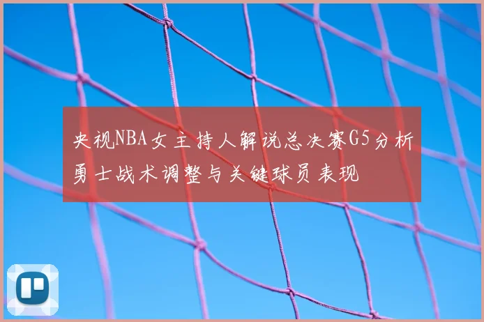 央视NBA女主持人解说总决赛G5分析勇士战术调整与关键球员表现