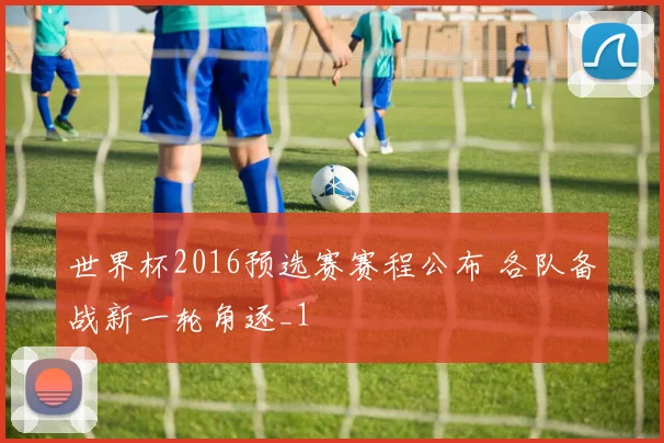 世界杯2016预选赛赛程公布 各队备战新一轮角逐_1