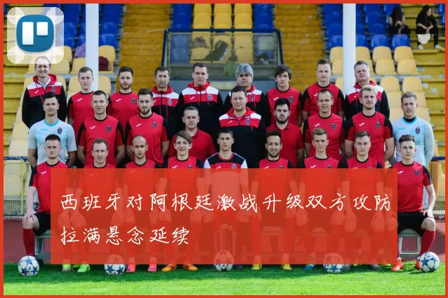 西班牙对阿根廷激战升级双方攻防拉满悬念延续