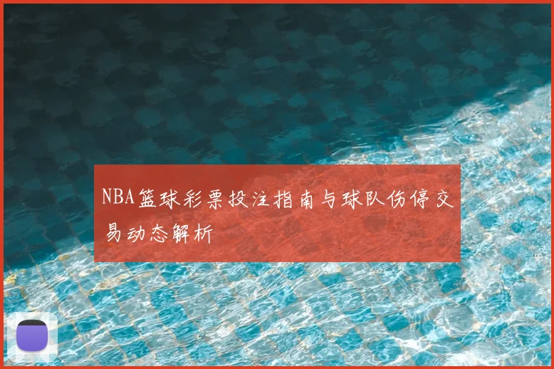 NBA篮球彩票投注指南与球队伤停交易动态解析
