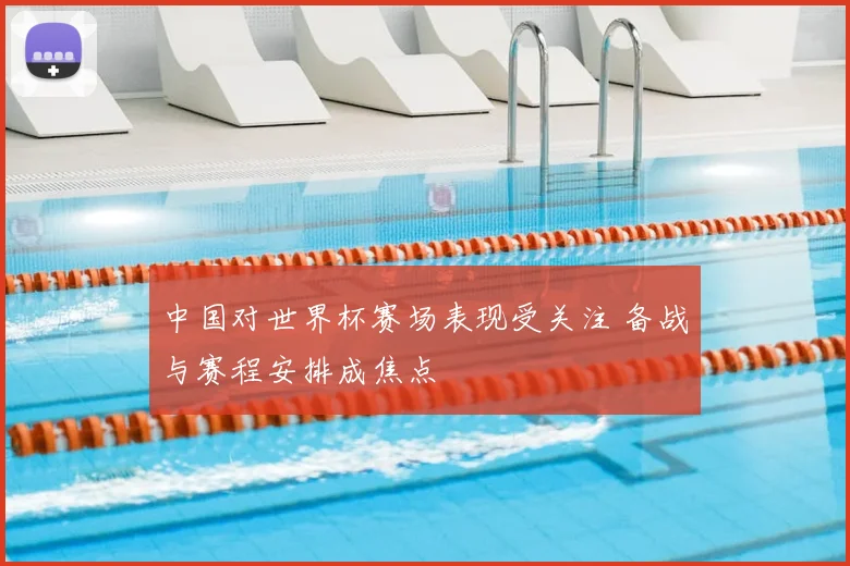 中国对世界杯赛场表现受关注 备战与赛程安排成焦点