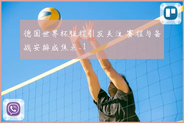 德国世界杯征程引发关注 赛程与备战安排成焦点_1