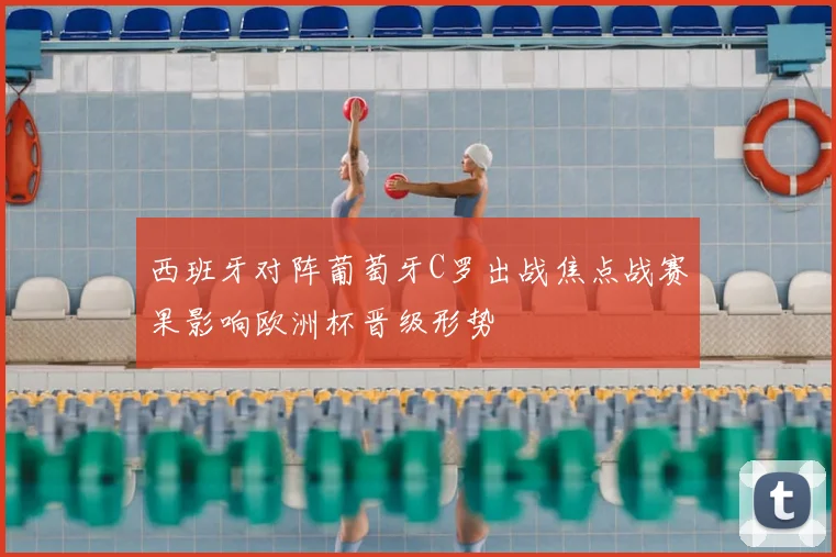 西班牙对阵葡萄牙C罗出战焦点战赛果影响欧洲杯晋级形势