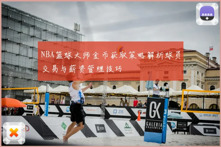 NBA篮球大师金币获取策略解析球员交易与薪资管理技巧