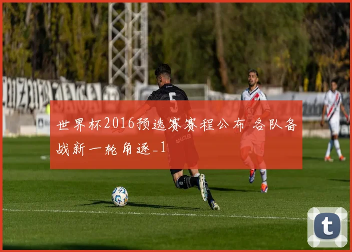 世界杯2016预选赛赛程公布 各队备战新一轮角逐_1