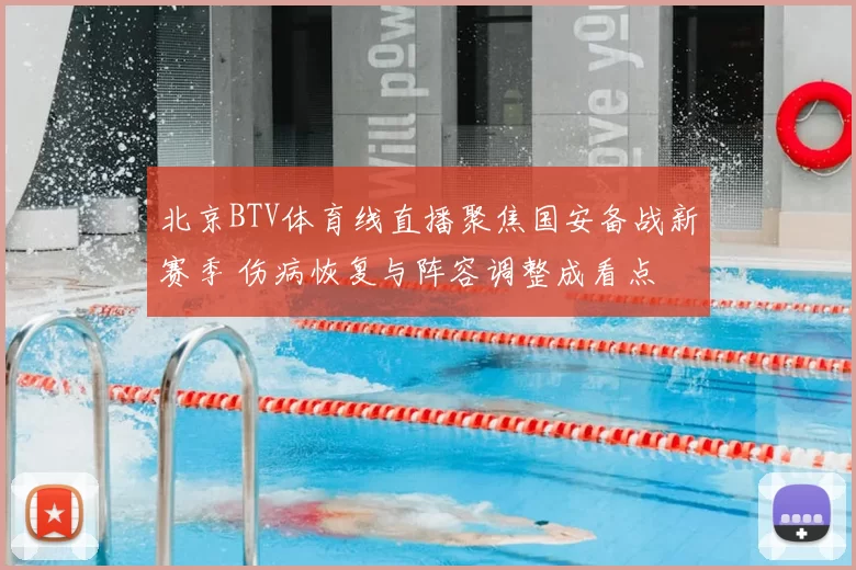 北京BTV体育线直播聚焦国安备战新赛季 伤病恢复与阵容调整成看点