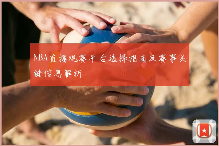 NBA直播观赛平台选择指南及赛事关键信息解析