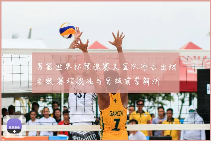 男篮世界杯预选赛美国队冲击出线名额 赛程战况与晋级前景解析