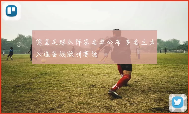 德国足球队阵容名单公布 多名主力入选备战欧洲赛场