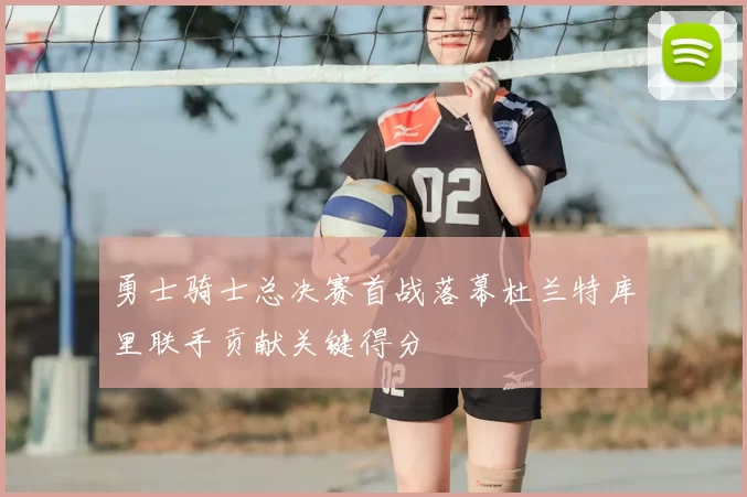 勇士骑士总决赛首战落幕杜兰特库里联手贡献关键得分