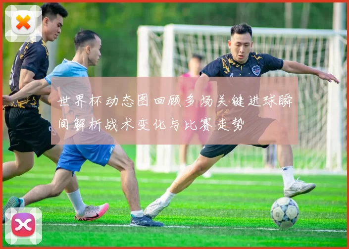世界杯动态图回顾多场关键进球瞬间解析战术变化与比赛走势