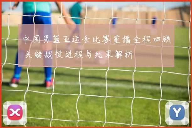 中国男篮亚运会比赛重播全程回顾 关键战役进程与结果解析