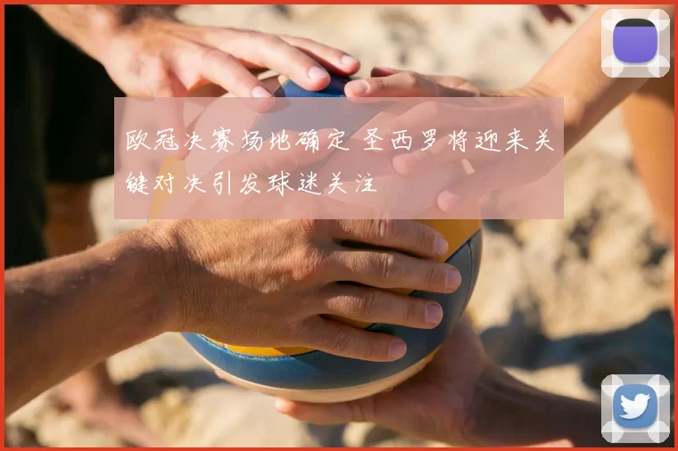 欧冠决赛场地确定 圣西罗将迎来关键对决引发球迷关注