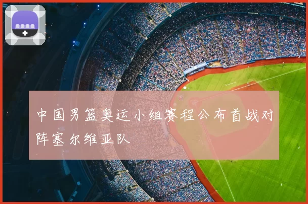 中国男篮奥运小组赛程公布首战对阵塞尔维亚队