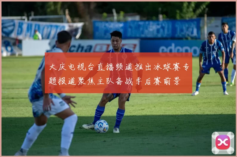 大庆电视台直播频道推出冰球赛专题报道聚焦主队备战季后赛前景