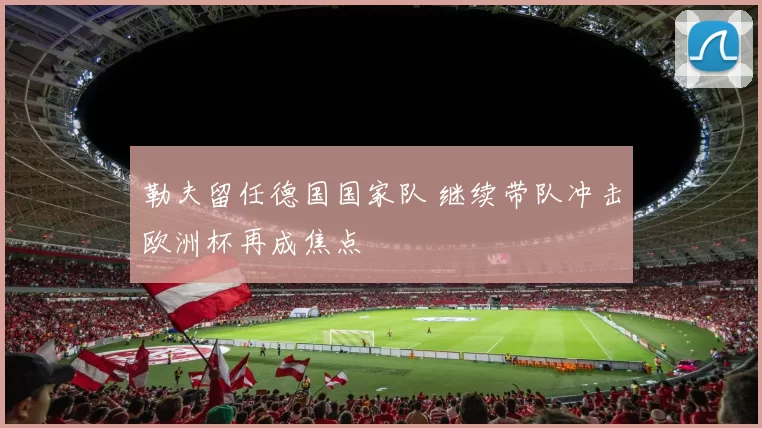 勒夫留任德国国家队 继续带队冲击欧洲杯再成焦点