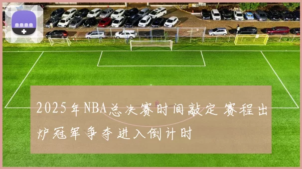 2025年NBA总决赛时间敲定 赛程出炉冠军争夺进入倒计时