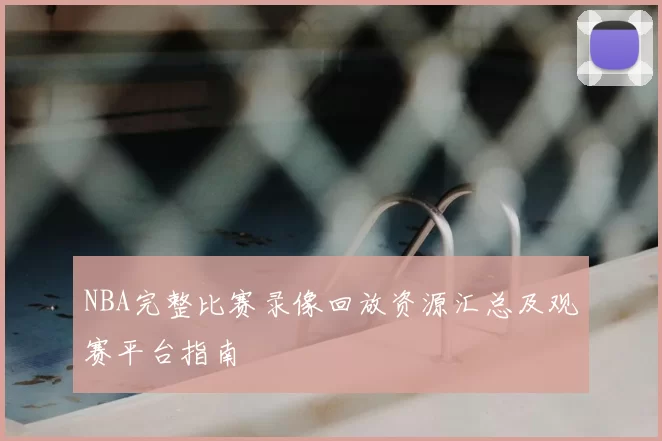 NBA完整比赛录像回放资源汇总及观赛平台指南