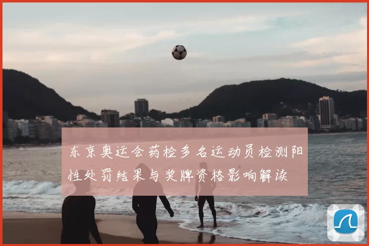 东京奥运会药检多名运动员检测阳性处罚结果与奖牌资格影响解读