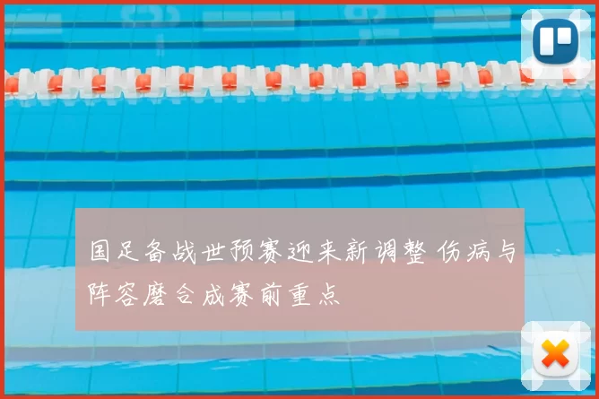 国足备战世预赛迎来新调整 伤病与阵容磨合成赛前重点