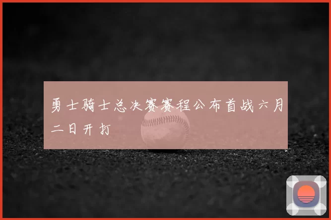 勇士骑士总决赛赛程公布首战六月二日开打