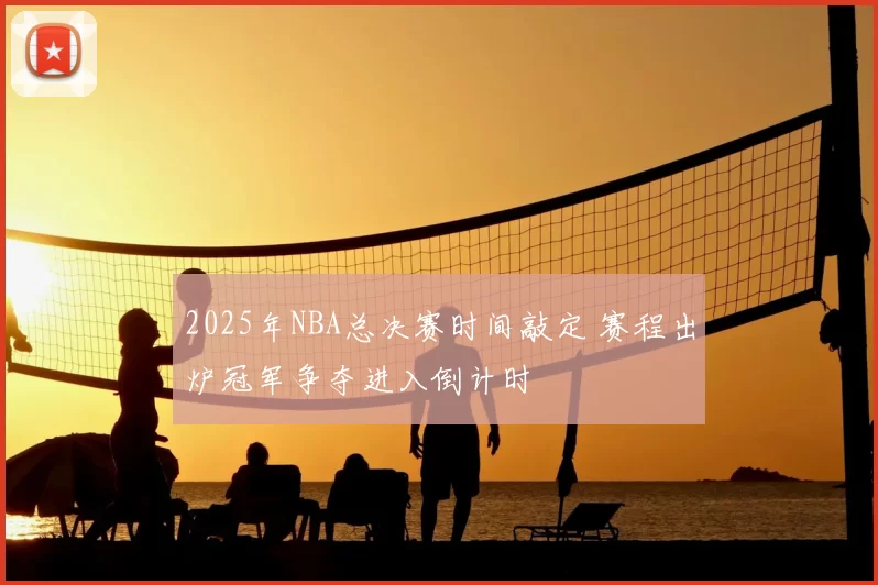 2025年NBA总决赛时间敲定 赛程出炉冠军争夺进入倒计时