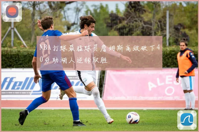 NBA打球最猛球员詹姆斯高效砍下40分助湖人逆转取胜