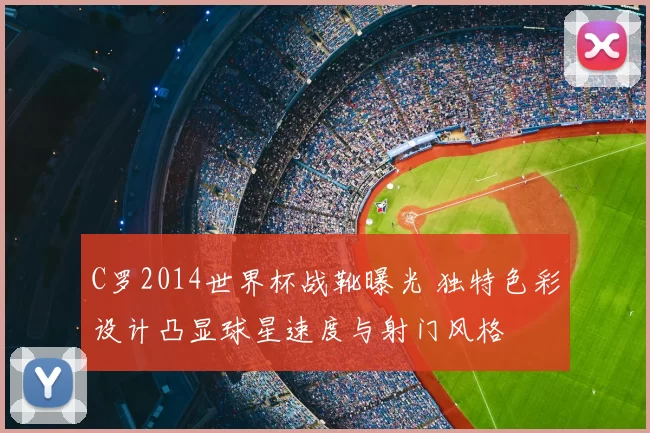 C罗2014世界杯战靴曝光 独特色彩设计凸显球星速度与射门风格