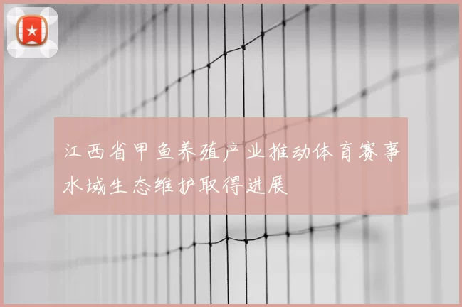江西省甲鱼养殖产业推动体育赛事水域生态维护取得进展