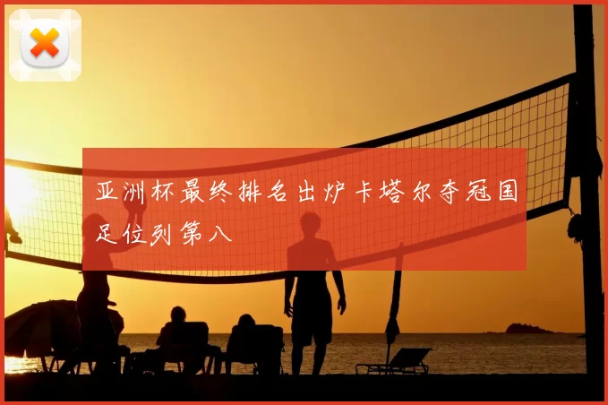 亚洲杯最终排名出炉卡塔尔夺冠国足位列第八