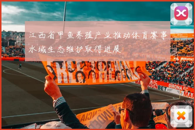 江西省甲鱼养殖产业推动体育赛事水域生态维护取得进展