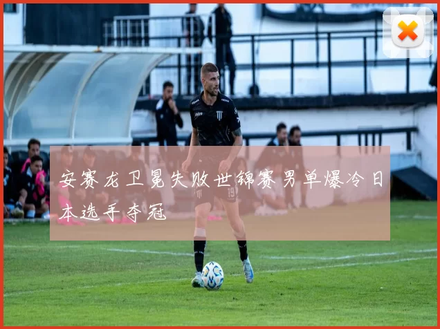 安赛龙卫冕失败世锦赛男单爆冷日本选手夺冠