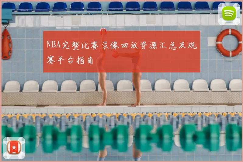 NBA完整比赛录像回放资源汇总及观赛平台指南