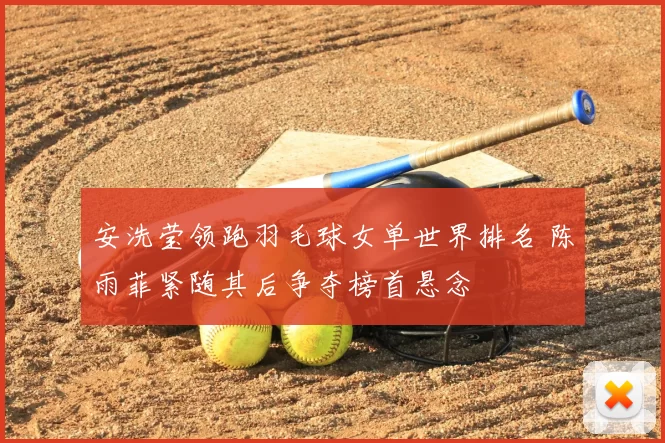 安洗莹领跑羽毛球女单世界排名 陈雨菲紧随其后争夺榜首悬念