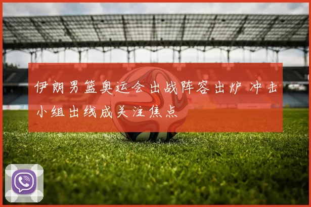 伊朗男篮奥运会出战阵容出炉 冲击小组出线成关注焦点