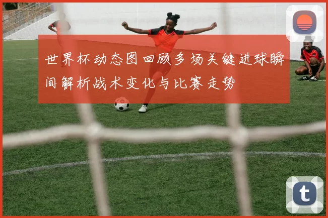 世界杯动态图回顾多场关键进球瞬间解析战术变化与比赛走势