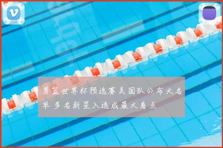 男篮世界杯预选赛美国队公布大名单 多名新星入选成最大看点