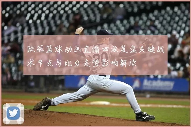 欧冠篮球动画直播回放复盘关键战术节点与比分走势影响解读