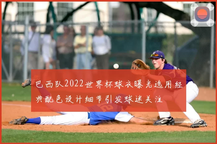 巴西队2022世界杯球衣曝光选用经典配色设计细节引发球迷关注