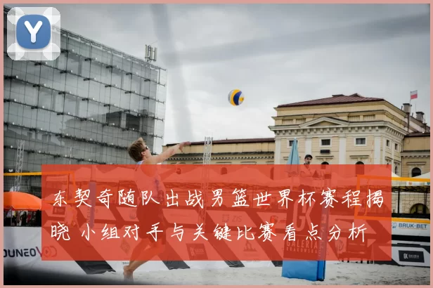 东契奇随队出战男篮世界杯赛程揭晓 小组对手与关键比赛看点分析