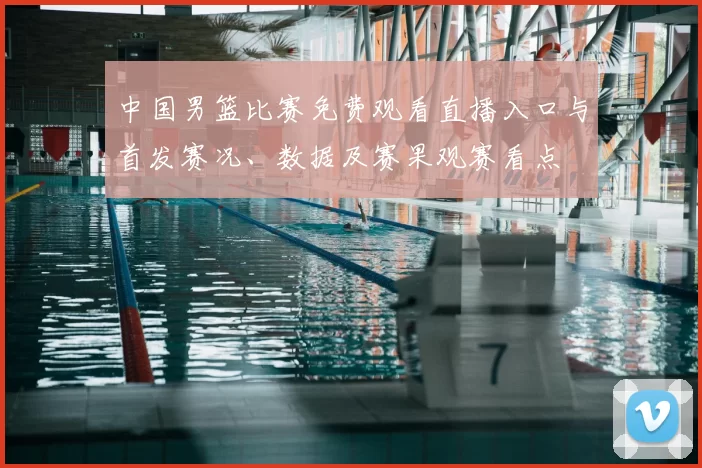 中国男篮比赛免费观看直播入口与首发赛况、数据及赛果观赛看点