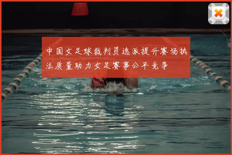 中国女足球裁判员选派提升赛场执法质量助力女足赛事公平竞争