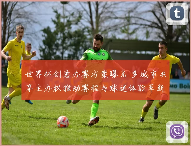 世界杯创意办赛方案曝光 多城市共享主办权推动赛程与球迷体验革新