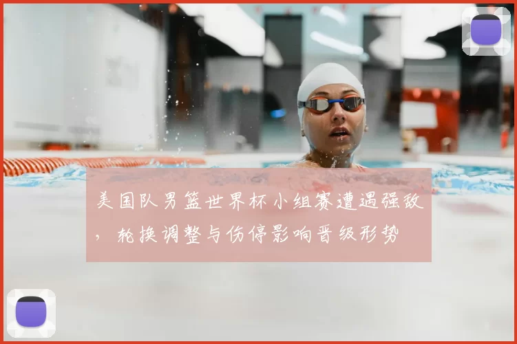 美国队男篮世界杯小组赛遭遇强敌,轮换调整与伤停影响晋级形势